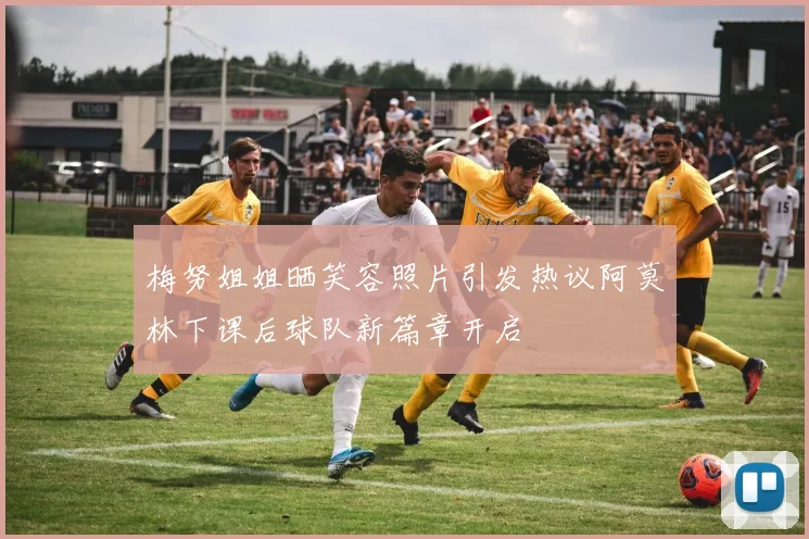 梅努姐姐晒笑容照片引发热议阿莫林下课后球队新篇章开启