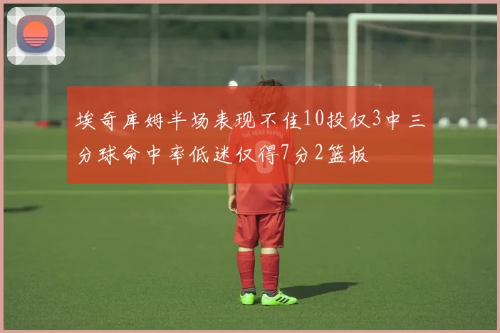 埃奇库姆半场表现不佳10投仅3中三分球命中率低迷仅得7分2篮板