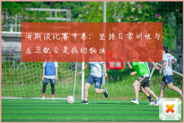 海斯谈比赛节奏：坚持日常训练与后卫配合是我的秘诀