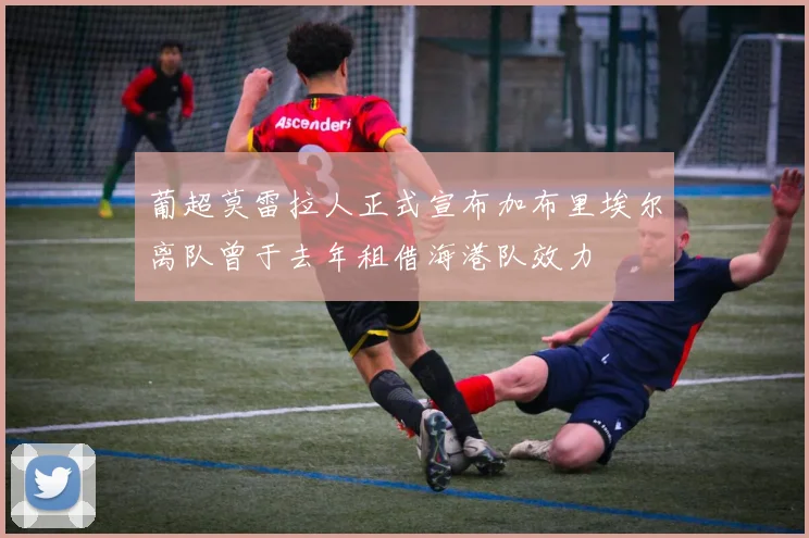 葡超莫雷拉人正式宣布加布里埃尔离队曾于去年租借海港队效力