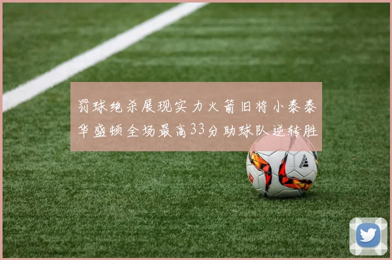 罚球绝杀展现实力火箭旧将小泰泰华盛顿全场最高33分助球队逆转胜利