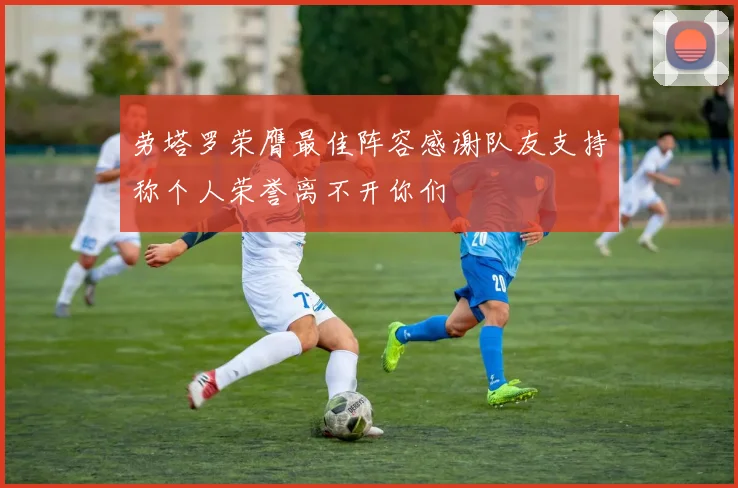 劳塔罗荣膺最佳阵容感谢队友支持称个人荣誉离不开你们