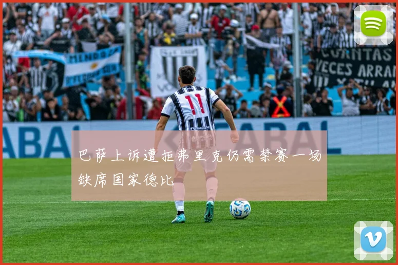 巴萨上诉遭拒弗里克仍需禁赛一场缺席国家德比