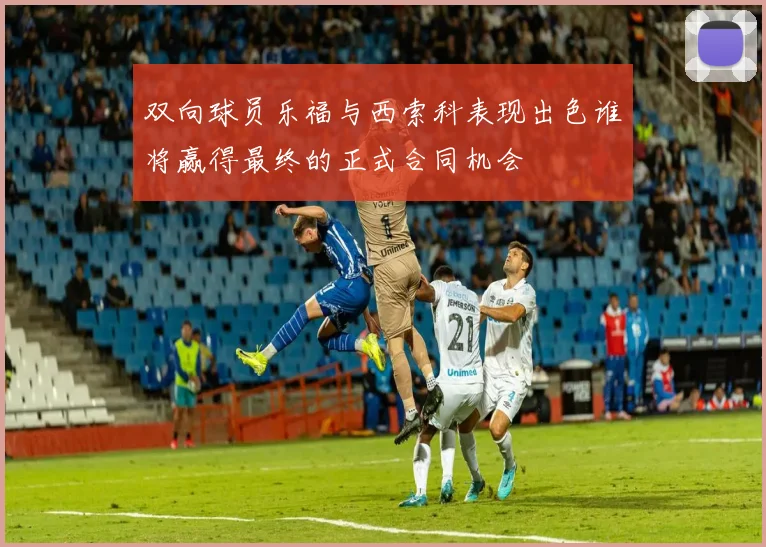 双向球员乐福与西索科表现出色谁将赢得最终的正式合同机会
