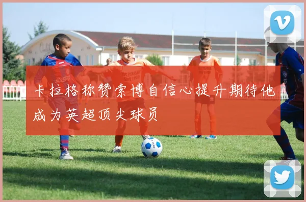 卡拉格称赞索博自信心提升期待他成为英超顶尖球员
