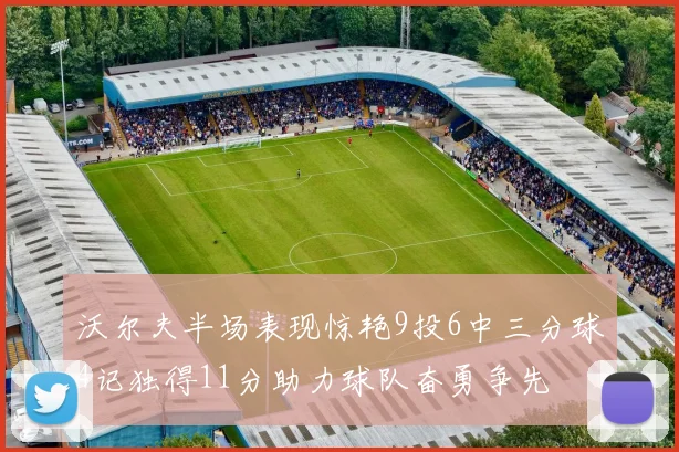 沃尔夫半场表现惊艳9投6中三分球4记独得11分助力球队奋勇争先