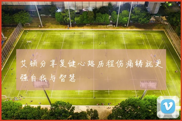 艾顿分享复健心路历程伤痛铸就更强自我与智慧