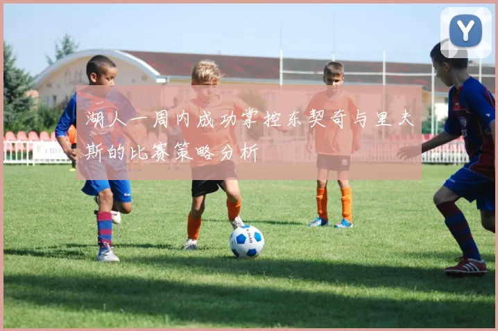 湖人一周内成功掌控东契奇与里夫斯的比赛策略分析