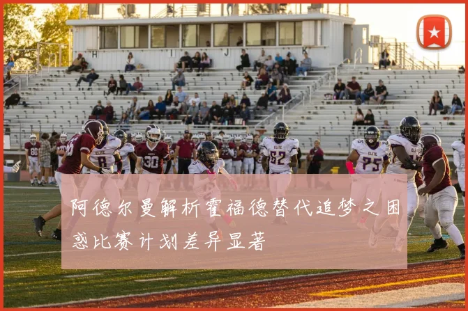 阿德尔曼解析霍福德替代追梦之困惑比赛计划差异显著