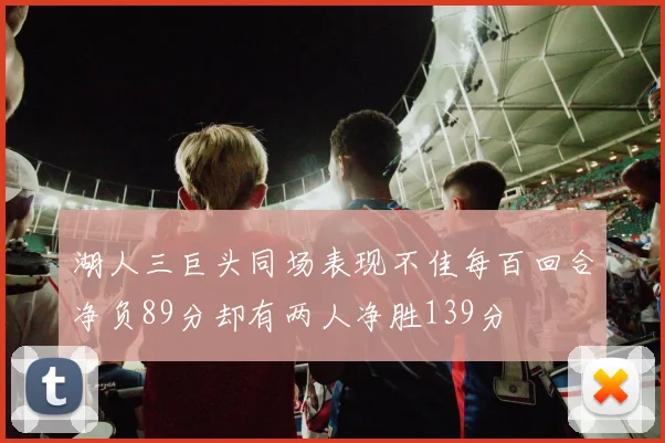 湖人三巨头同场表现不佳每百回合净负89分却有两人净胜139分