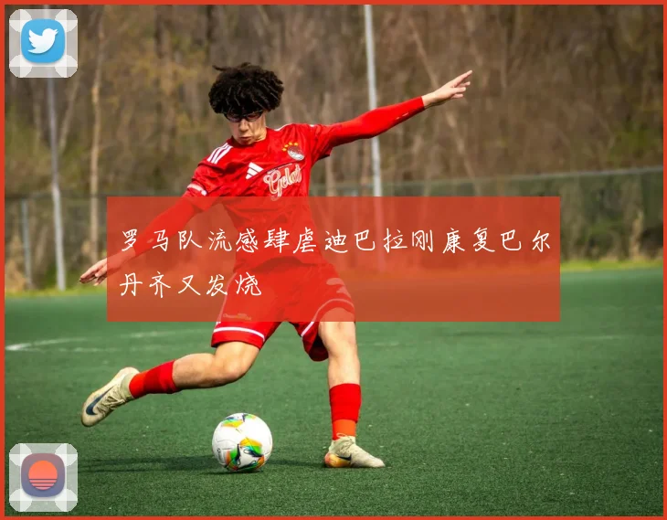 罗马队流感肆虐迪巴拉刚康复巴尔丹齐又发烧