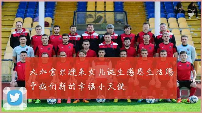 大加索尔迎来女儿诞生感恩生活赐予我们新的幸福小天使