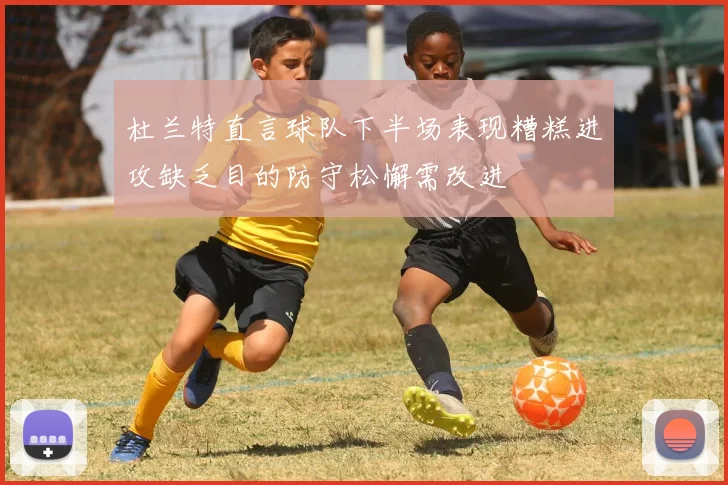 杜兰特直言球队下半场表现糟糕进攻缺乏目的防守松懈需改进