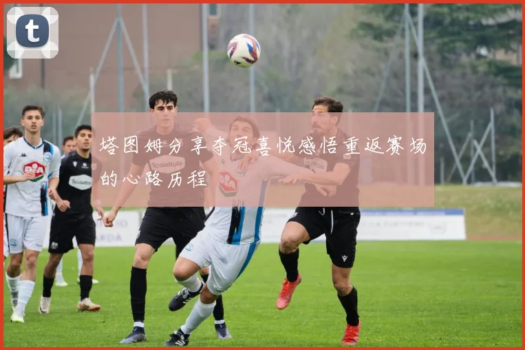 塔图姆分享夺冠喜悦感悟重返赛场的心路历程