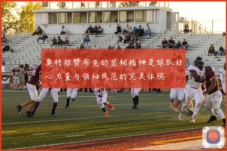 奥特称赞布克的坚韧精神是球队核心力量与领袖风范的完美体现