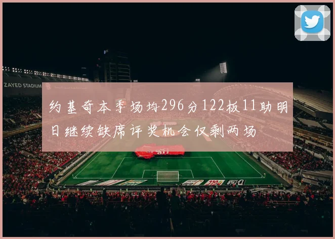 约基奇本季场均296分122板11助明日继续缺席评奖机会仅剩两场