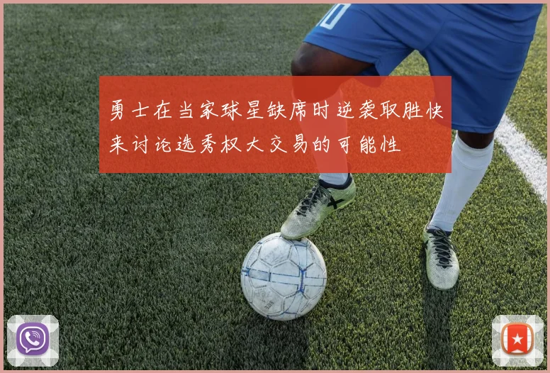 勇士在当家球星缺席时逆袭取胜快来讨论选秀权大交易的可能性