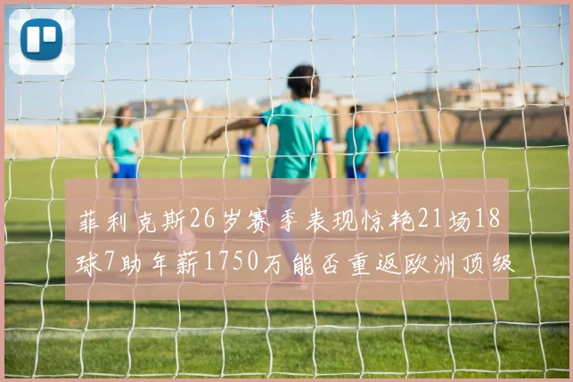 菲利克斯26岁赛季表现惊艳21场18球7助年薪1750万能否重返欧洲顶级联赛