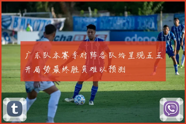 广东队本赛季对阵各队均呈现五五开局势最终胜负难以预测