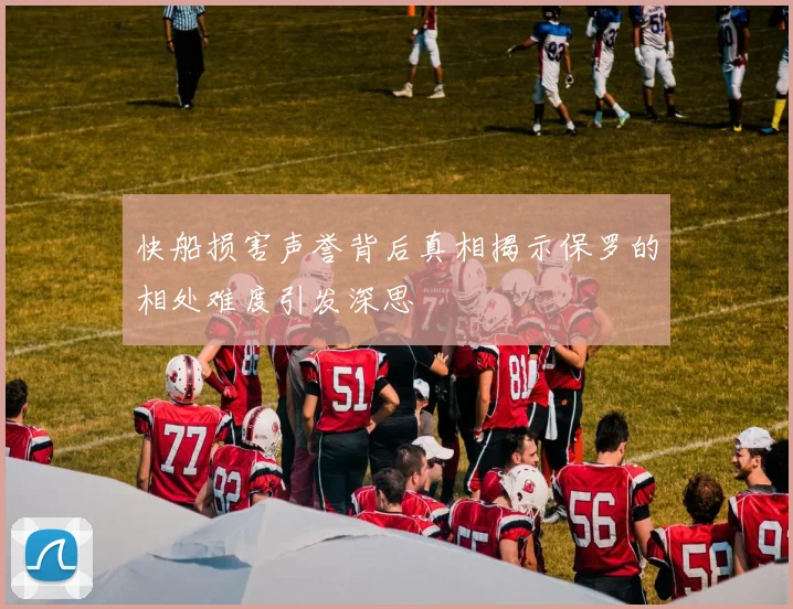 快船损害声誉背后真相揭示保罗的相处难度引发深思