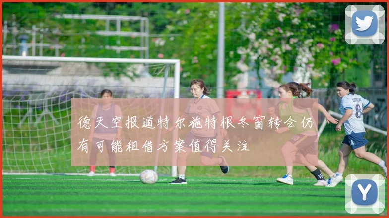 德天空报道特尔施特根冬窗转会仍有可能租借方案值得关注