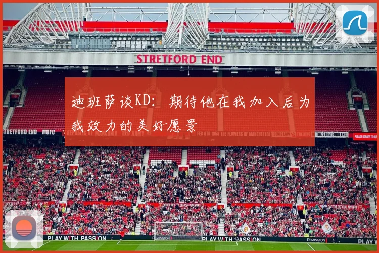 迪班萨谈KD：期待他在我加入后为我效力的美好愿景