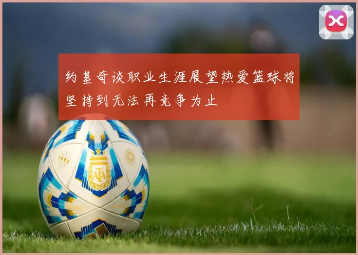 约基奇谈职业生涯展望热爱篮球将坚持到无法再竞争为止