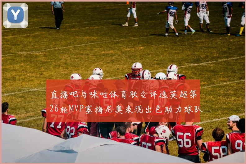 直播吧与咪咕体育联合评选英超第26轮MVP塞梅尼奥表现出色助力球队