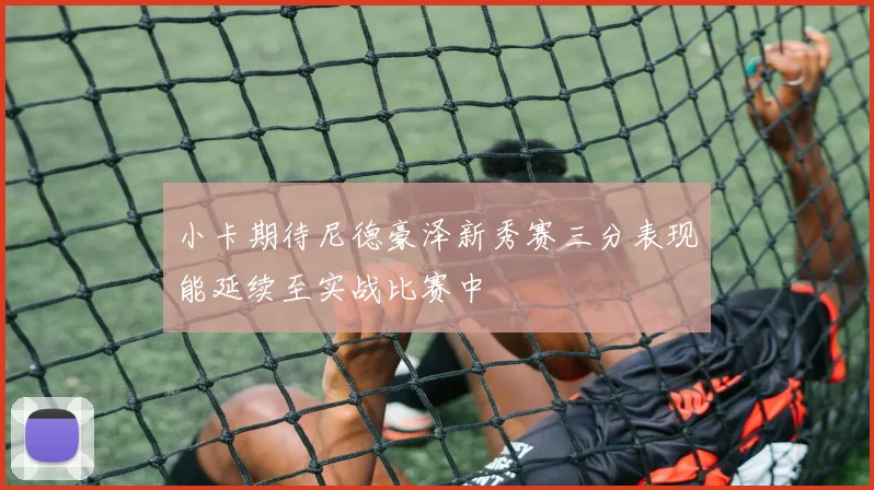 小卡期待尼德豪泽新秀赛三分表现能延续至实战比赛中