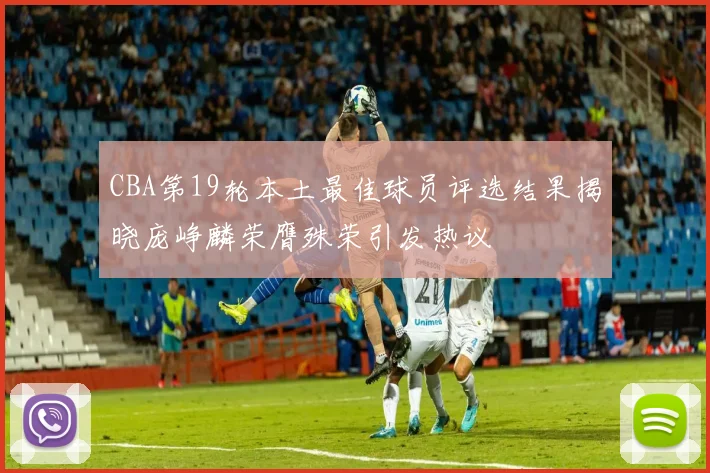 CBA第19轮本土最佳球员评选结果揭晓庞峥麟荣膺殊荣引发热议