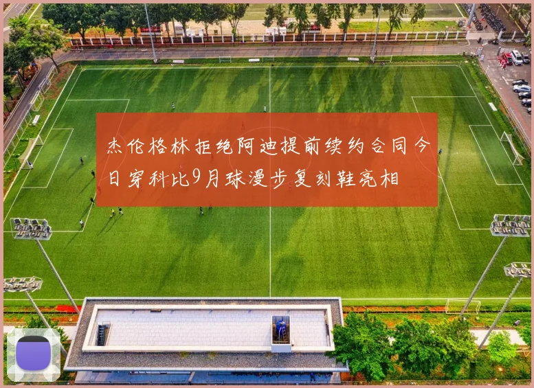 杰伦格林拒绝阿迪提前续约合同今日穿科比9月球漫步复刻鞋亮相