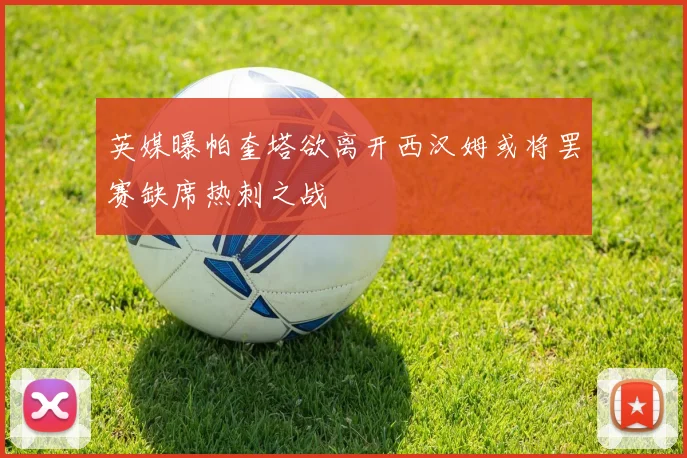 英媒曝帕奎塔欲离开西汉姆或将罢赛缺席热刺之战