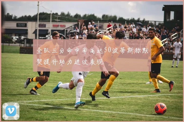 全队三分命中率高达50波蒂斯称默契提升助力进攻表现