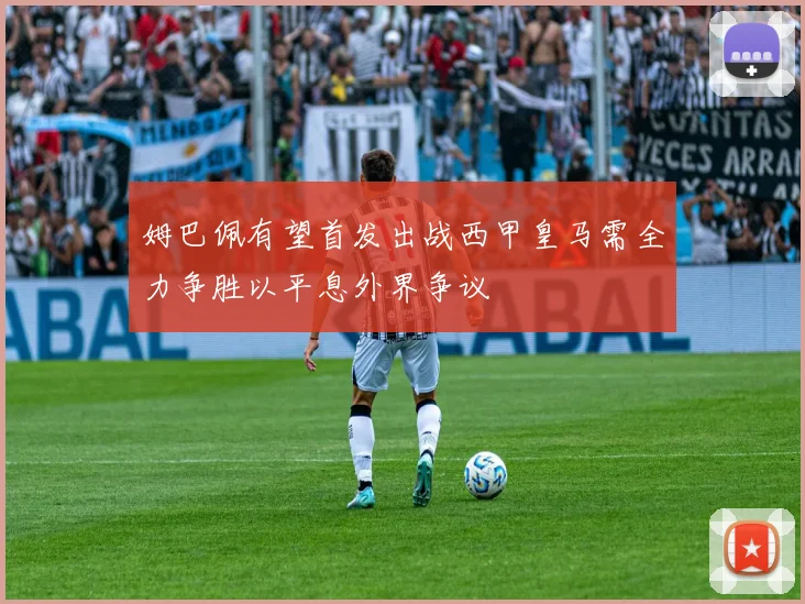 姆巴佩有望首发出战西甲皇马需全力争胜以平息外界争议