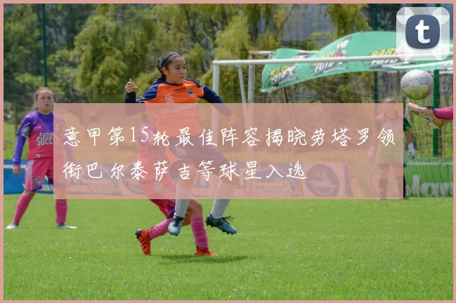 意甲第15轮最佳阵容揭晓劳塔罗领衔巴尔泰萨吉等球星入选