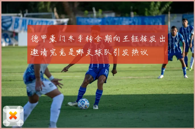 德甲豪门冬季转会期向王钰栋发出邀请究竟是哪支球队引发热议