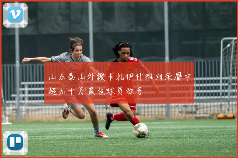 山东泰山外援卡扎伊什维利荣膺中超九十月最佳球员称号