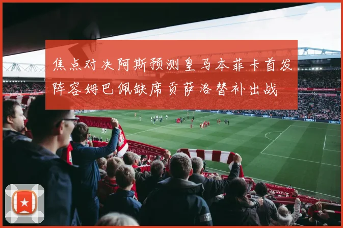 焦点对决阿斯预测皇马本菲卡首发阵容姆巴佩缺席贡萨洛替补出战