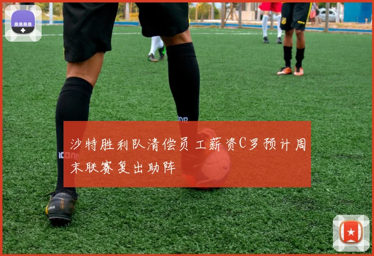 沙特胜利队清偿员工薪资C罗预计周末联赛复出助阵