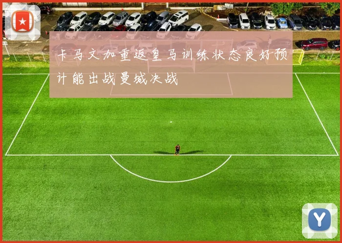 卡马文加重返皇马训练状态良好预计能出战曼城决战